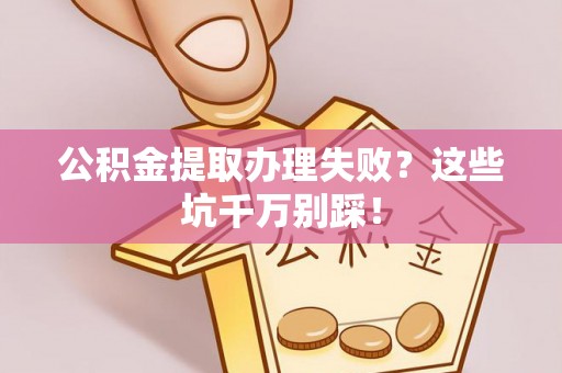 巴州公积金提取办理失败？这些坑千万别踩！