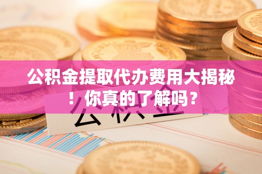 巴州公积金提取代办费用大揭秘！你真的了解吗？