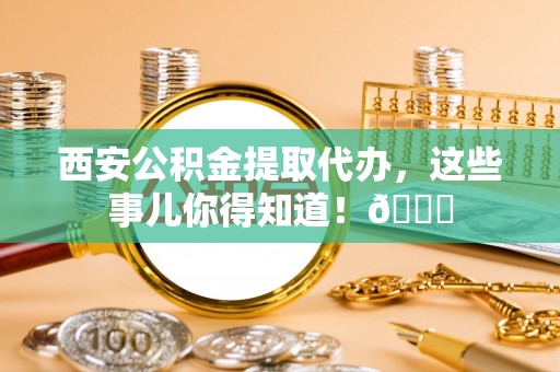 巴州西安公积金提取代办，这些事儿你得知道！😎