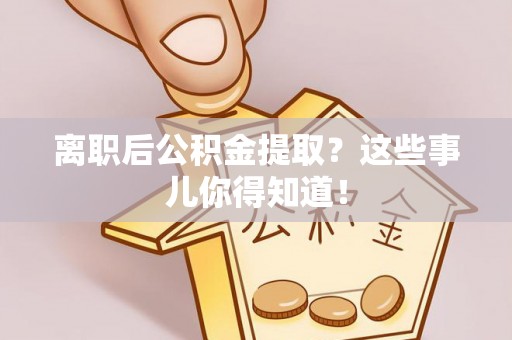 巴州离职后公积金提取？这些事儿你得知道！