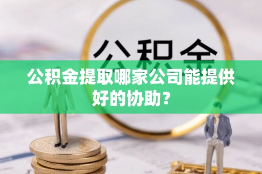 巴州公积金提取哪家公司能提供好的协助？