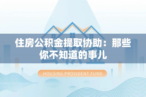 巴州住房公积金提取协助：那些你不知道的事儿