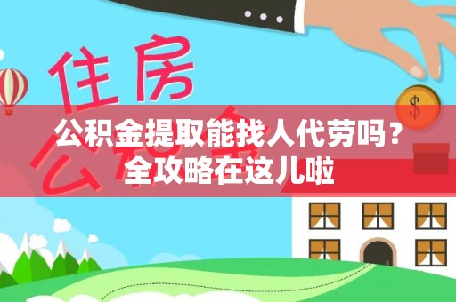 巴州公积金提取能找人代劳吗？全攻略在这儿啦