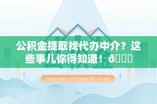 巴州公积金提取找代办中介？这些事儿你得知道！😎