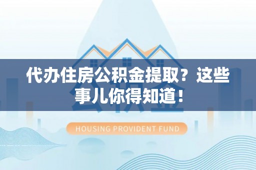 巴州代办住房公积金提取？这些事儿你得知道！