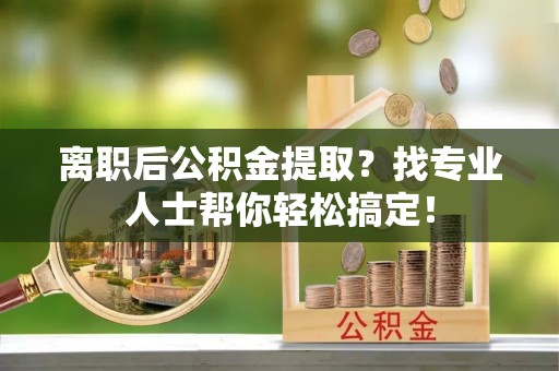 巴州离职后公积金提取？找专业人士帮你轻松搞定！