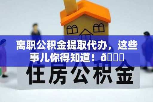 巴州离职公积金提取代办，这些事儿你得知道！😎