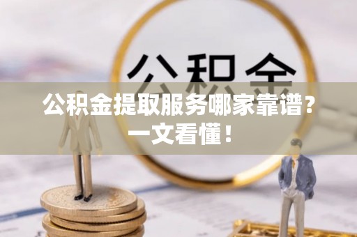 巴州公积金提取服务哪家靠谱？一文看懂！