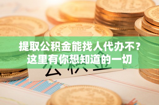 巴州提取公积金能找人代办不？这里有你想知道的一切