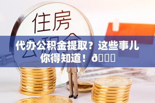 巴州代办公积金提取？这些事儿你得知道！😎