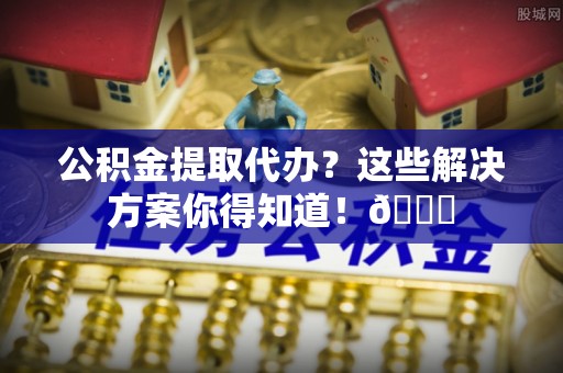 巴州公积金提取代办？这些解决方案你得知道！😎