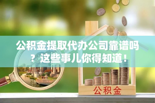 巴州公积金提取代办公司靠谱吗？这些事儿你得知道！