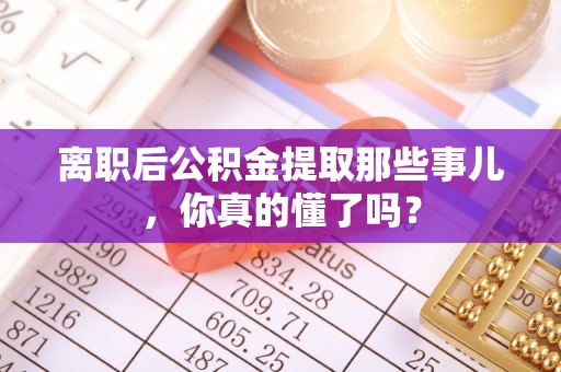 巴州离职后公积金提取那些事儿，你真的懂了吗？