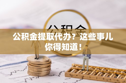 巴州公积金提取代办？这些事儿你得知道！