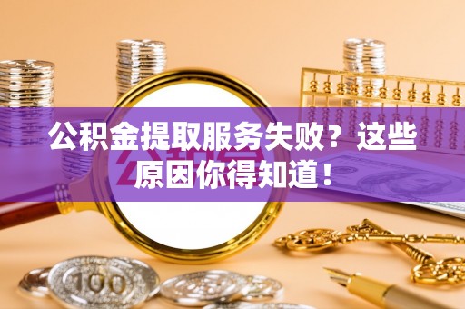 巴州公积金提取服务失败？这些原因你得知道！