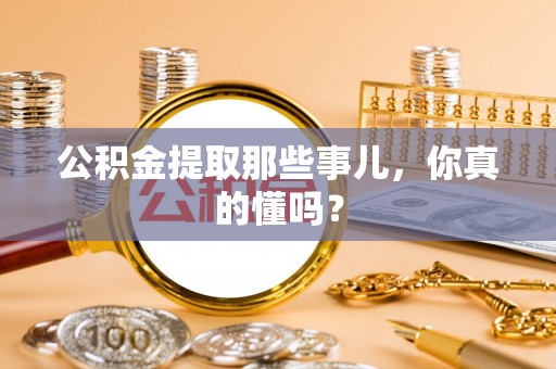 巴州公积金提取那些事儿，你真的懂吗？