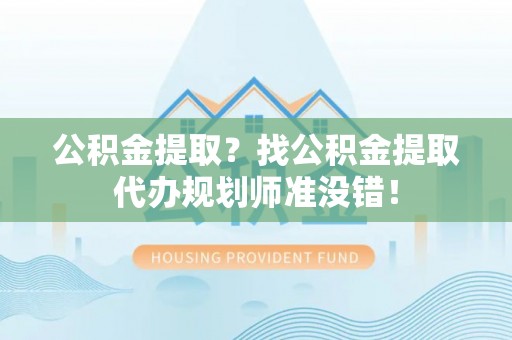 巴州公积金提取？找公积金提取代办规划师准没错！