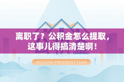 巴州离职了？公积金怎么提取，这事儿得搞清楚啊！