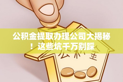 巴州公积金提取办理公司大揭秘！这些坑千万别踩