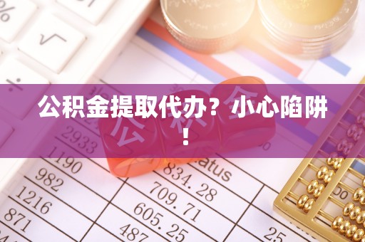 巴州公积金提取代办？小心陷阱！