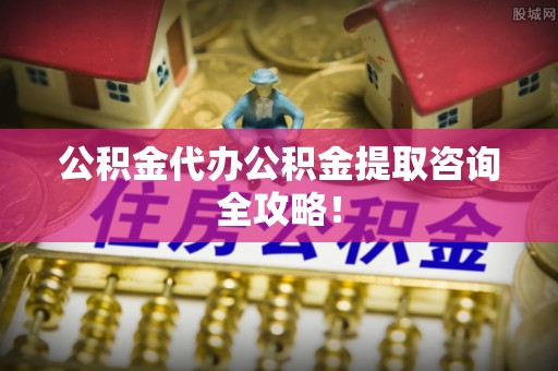 巴州公积金代办公积金提取咨询全攻略！