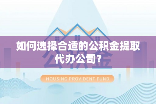 巴州如何选择合适的公积金提取代办公司？