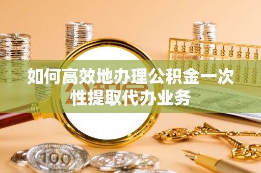 巴州如何高效地办理公积金一次性提取代办业务