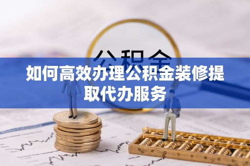 巴州如何高效办理公积金装修提取代办服务