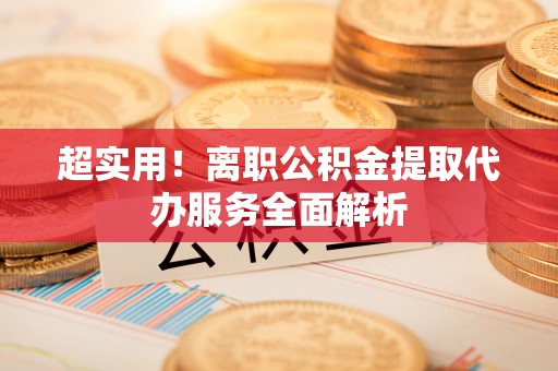 巴州超实用！离职公积金提取代办服务全面解析
