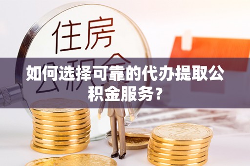 巴州如何选择可靠的代办提取公积金服务？
