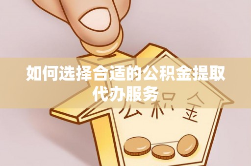巴州如何选择合适的公积金提取代办服务