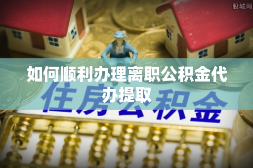 巴州如何顺利办理离职公积金代办提取