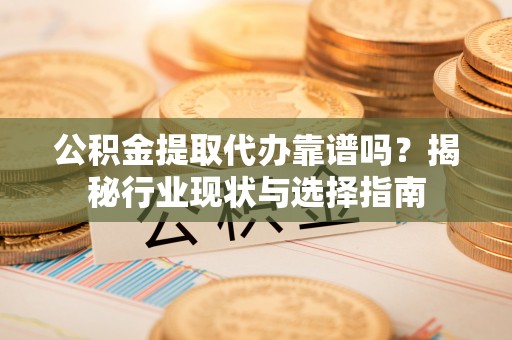 巴州公积金提取代办靠谱吗？揭秘行业现状与选择指南