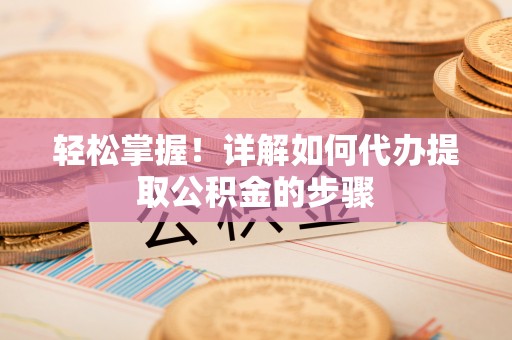 巴州轻松掌握！详解如何代办提取公积金的步骤