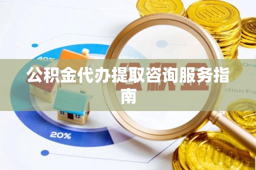 巴州公积金代办提取咨询服务指南