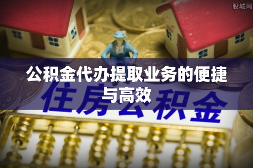 巴州公积金代办提取业务的便捷与高效