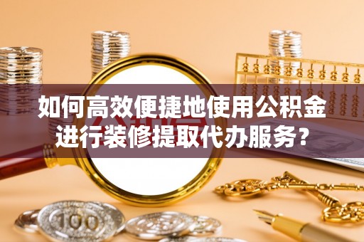 巴州如何高效便捷地使用公积金进行装修提取代办服务？