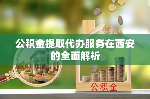 巴州公积金提取代办服务在西安的全面解析