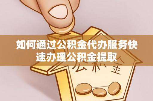 巴州如何通过公积金代办服务快速办理公积金提取
