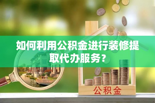 巴州如何利用公积金进行装修提取代办服务？
