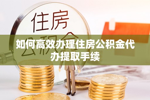 巴州如何高效办理住房公积金代办提取手续