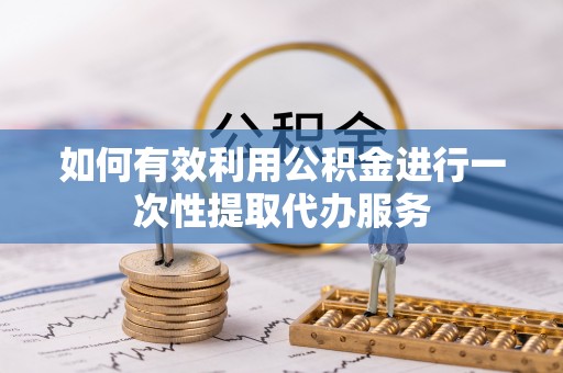 巴州如何有效利用公积金进行一次性提取代办服务