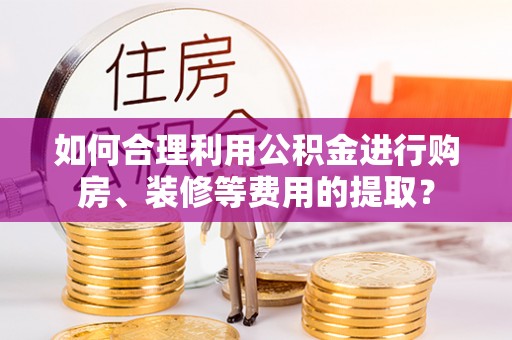巴州如何合理利用公积金进行购房、装修等费用的提取？