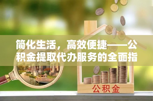 巴州简化生活，高效便捷——公积金提取代办服务的全面指南