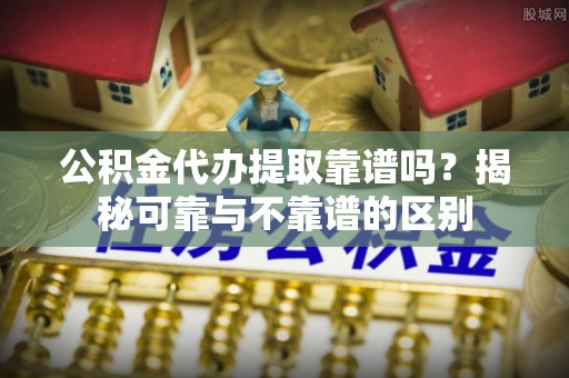 巴州公积金代办提取靠谱吗？揭秘可靠与不靠谱的区别