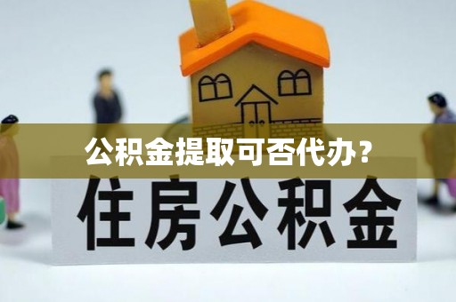 巴州公积金提取可否代办？