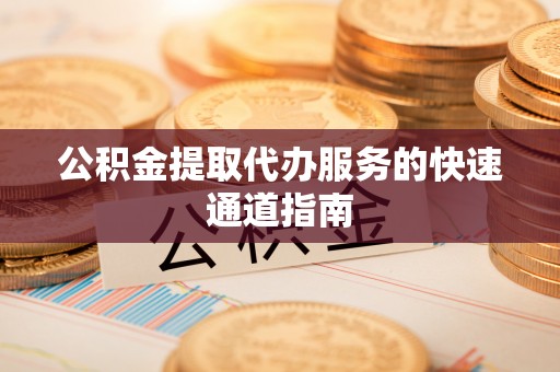 巴州公积金提取代办服务的快速通道指南