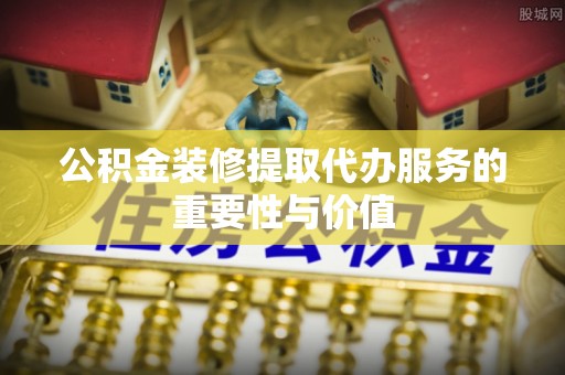 巴州公积金装修提取代办服务的重要性与价值