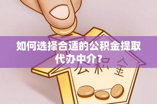 巴州如何选择合适的公积金提取代办中介？