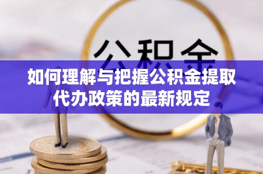 巴州如何理解与把握公积金提取代办政策的最新规定